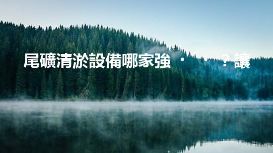 尾礦清淤設備哪家強？讓我來告訴你！